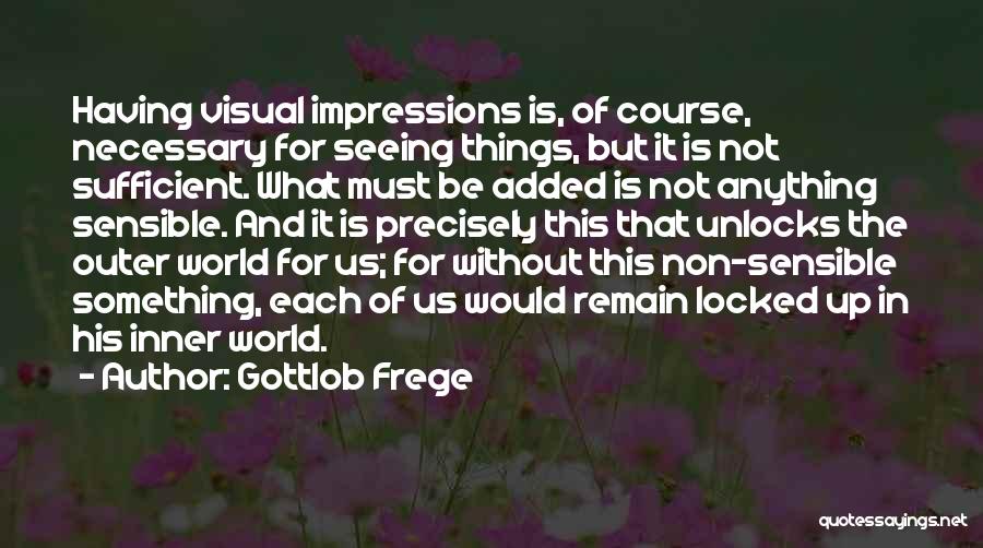 Gottlob Frege Quotes: Having Visual Impressions Is, Of Course, Necessary For Seeing Things, But It Is Not Sufficient. What Must Be Added Is