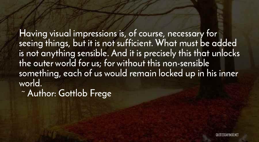 Gottlob Frege Quotes: Having Visual Impressions Is, Of Course, Necessary For Seeing Things, But It Is Not Sufficient. What Must Be Added Is