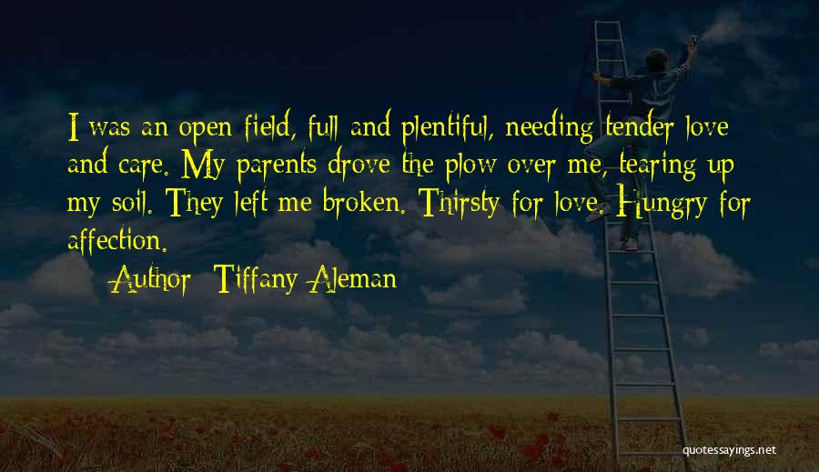Tiffany Aleman Quotes: I Was An Open Field, Full And Plentiful, Needing Tender Love And Care. My Parents Drove The Plow Over Me,