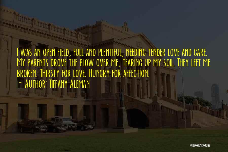 Tiffany Aleman Quotes: I Was An Open Field, Full And Plentiful, Needing Tender Love And Care. My Parents Drove The Plow Over Me,