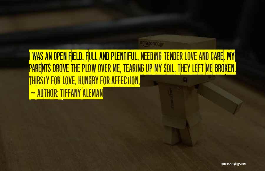 Tiffany Aleman Quotes: I Was An Open Field, Full And Plentiful, Needing Tender Love And Care. My Parents Drove The Plow Over Me,
