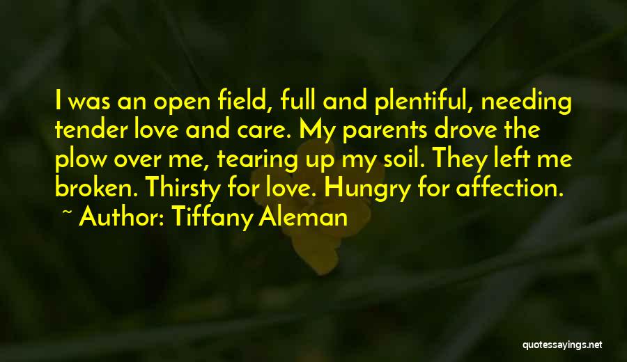 Tiffany Aleman Quotes: I Was An Open Field, Full And Plentiful, Needing Tender Love And Care. My Parents Drove The Plow Over Me,