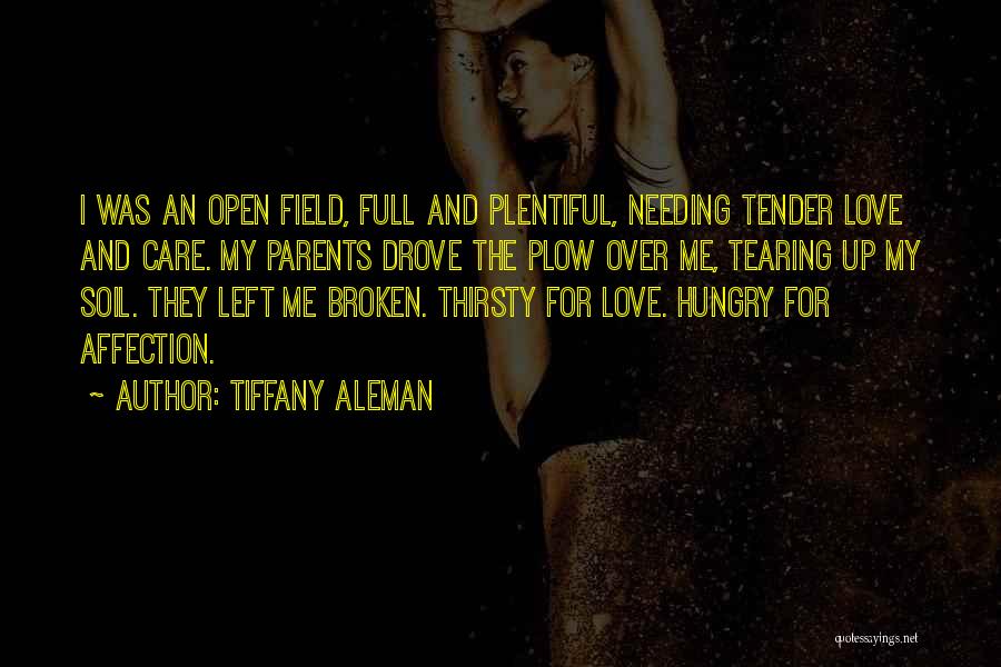 Tiffany Aleman Quotes: I Was An Open Field, Full And Plentiful, Needing Tender Love And Care. My Parents Drove The Plow Over Me,