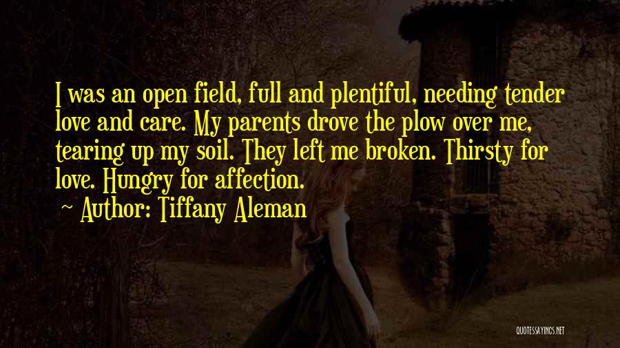 Tiffany Aleman Quotes: I Was An Open Field, Full And Plentiful, Needing Tender Love And Care. My Parents Drove The Plow Over Me,