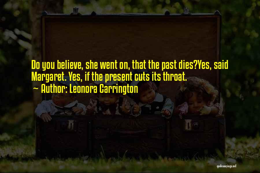 Leonora Carrington Quotes: Do You Believe, She Went On, That The Past Dies?yes, Said Margaret. Yes, If The Present Cuts Its Throat.