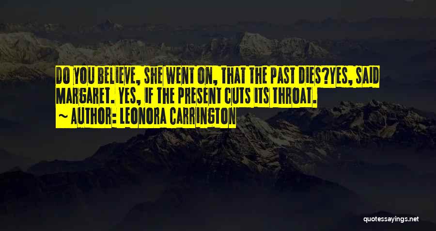 Leonora Carrington Quotes: Do You Believe, She Went On, That The Past Dies?yes, Said Margaret. Yes, If The Present Cuts Its Throat.
