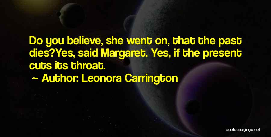 Leonora Carrington Quotes: Do You Believe, She Went On, That The Past Dies?yes, Said Margaret. Yes, If The Present Cuts Its Throat.