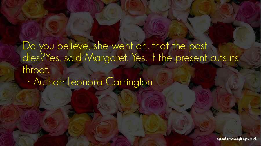 Leonora Carrington Quotes: Do You Believe, She Went On, That The Past Dies?yes, Said Margaret. Yes, If The Present Cuts Its Throat.