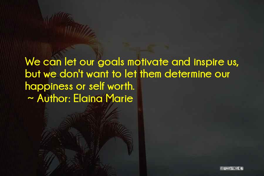 Elaina Marie Quotes: We Can Let Our Goals Motivate And Inspire Us, But We Don't Want To Let Them Determine Our Happiness Or