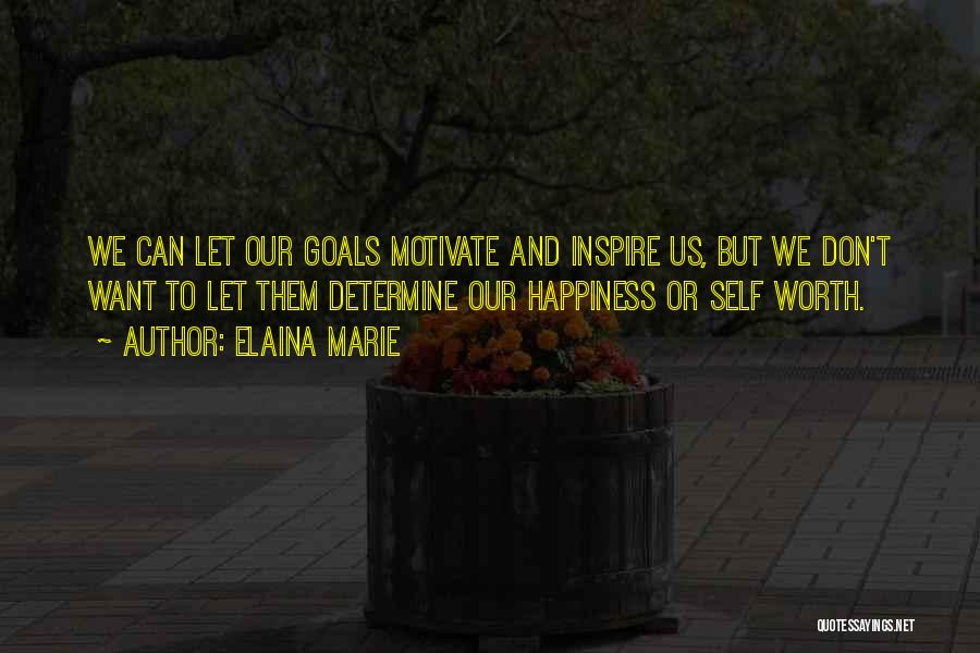 Elaina Marie Quotes: We Can Let Our Goals Motivate And Inspire Us, But We Don't Want To Let Them Determine Our Happiness Or