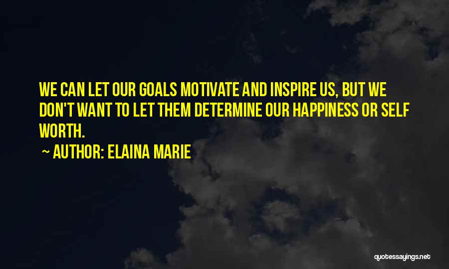 Elaina Marie Quotes: We Can Let Our Goals Motivate And Inspire Us, But We Don't Want To Let Them Determine Our Happiness Or