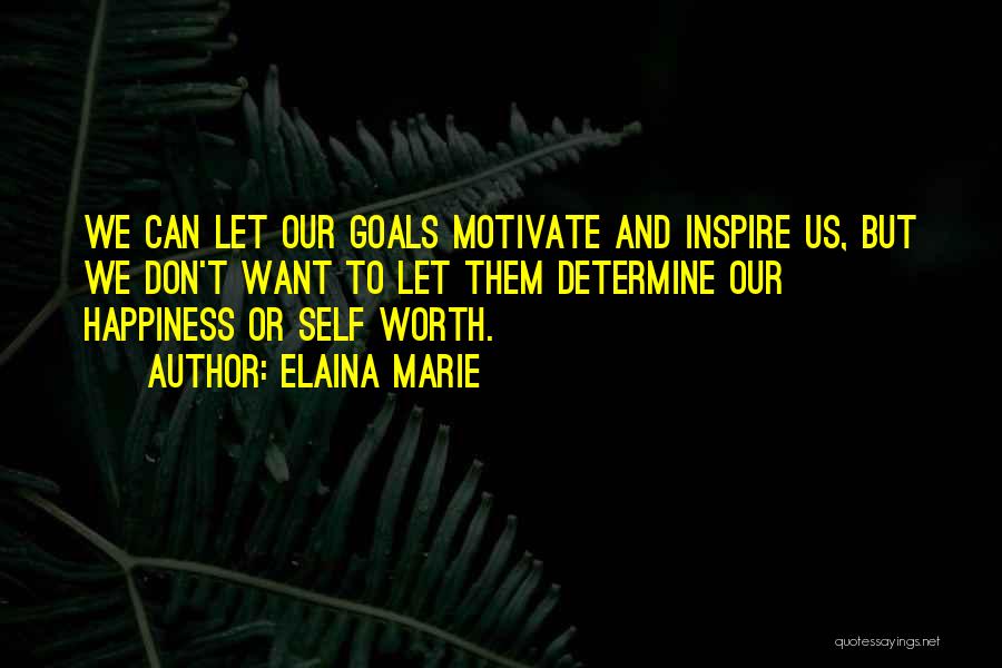 Elaina Marie Quotes: We Can Let Our Goals Motivate And Inspire Us, But We Don't Want To Let Them Determine Our Happiness Or