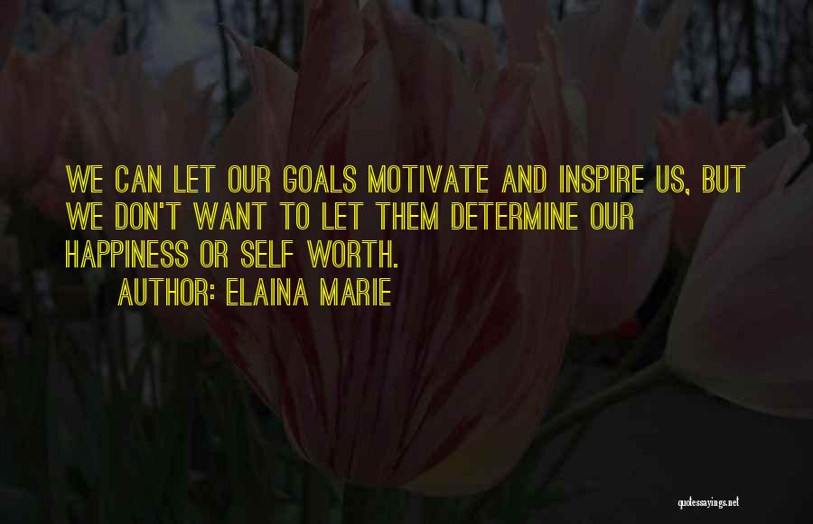 Elaina Marie Quotes: We Can Let Our Goals Motivate And Inspire Us, But We Don't Want To Let Them Determine Our Happiness Or