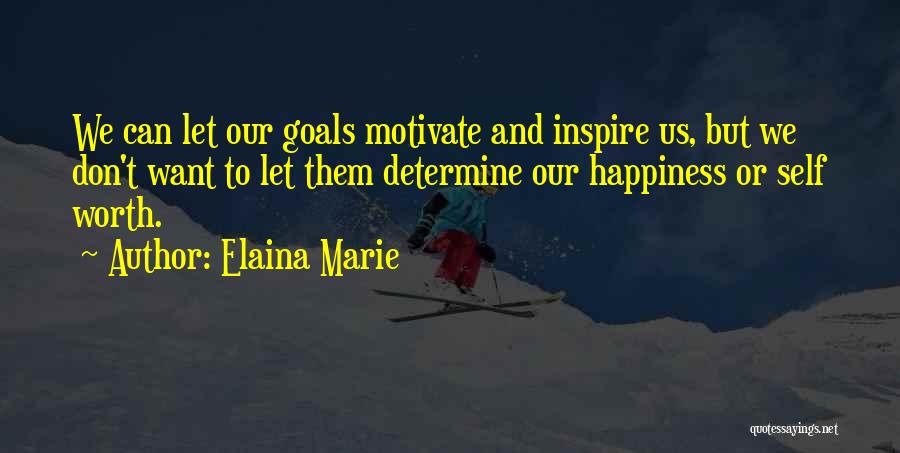 Elaina Marie Quotes: We Can Let Our Goals Motivate And Inspire Us, But We Don't Want To Let Them Determine Our Happiness Or