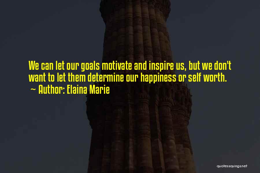 Elaina Marie Quotes: We Can Let Our Goals Motivate And Inspire Us, But We Don't Want To Let Them Determine Our Happiness Or