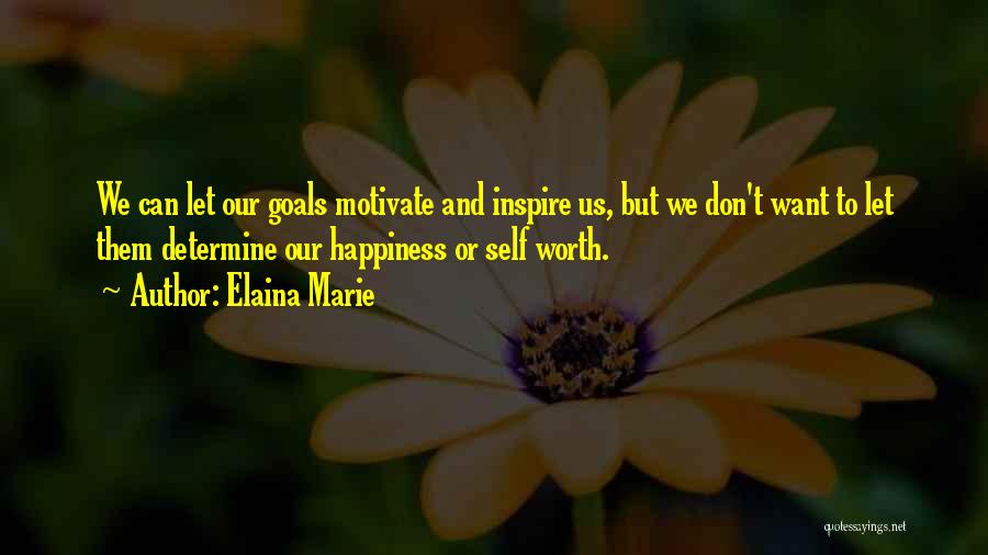 Elaina Marie Quotes: We Can Let Our Goals Motivate And Inspire Us, But We Don't Want To Let Them Determine Our Happiness Or