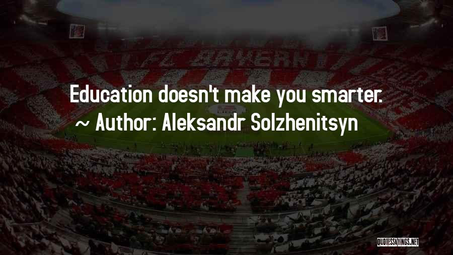 Aleksandr Solzhenitsyn Quotes: Education Doesn't Make You Smarter.