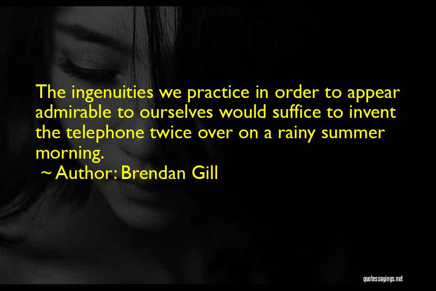 Brendan Gill Quotes: The Ingenuities We Practice In Order To Appear Admirable To Ourselves Would Suffice To Invent The Telephone Twice Over On