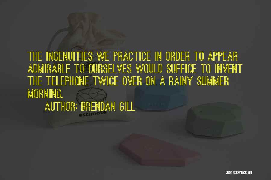 Brendan Gill Quotes: The Ingenuities We Practice In Order To Appear Admirable To Ourselves Would Suffice To Invent The Telephone Twice Over On