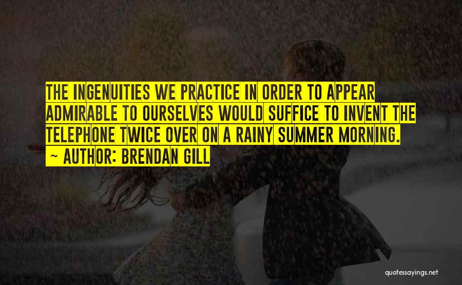 Brendan Gill Quotes: The Ingenuities We Practice In Order To Appear Admirable To Ourselves Would Suffice To Invent The Telephone Twice Over On