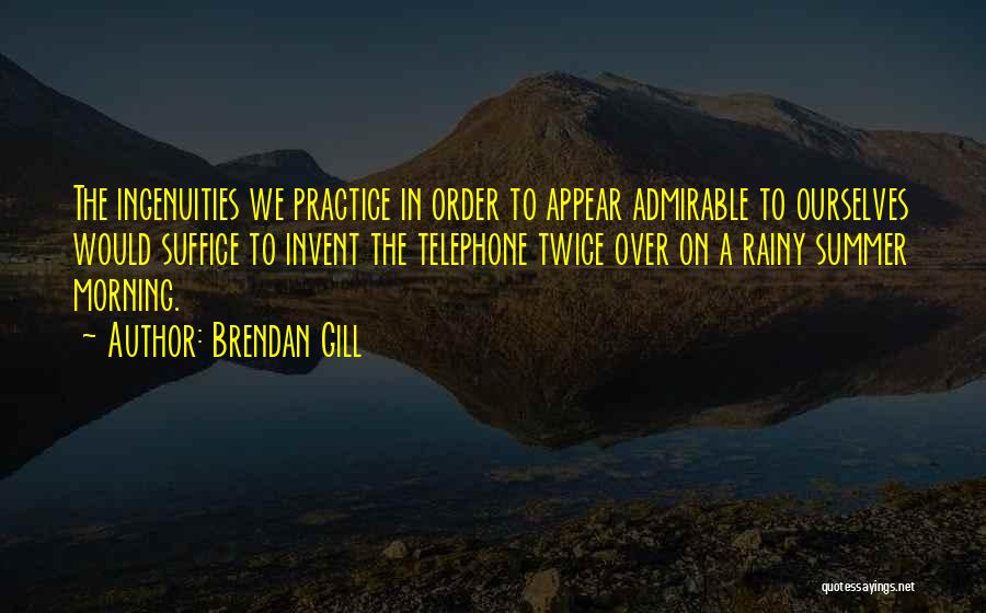 Brendan Gill Quotes: The Ingenuities We Practice In Order To Appear Admirable To Ourselves Would Suffice To Invent The Telephone Twice Over On