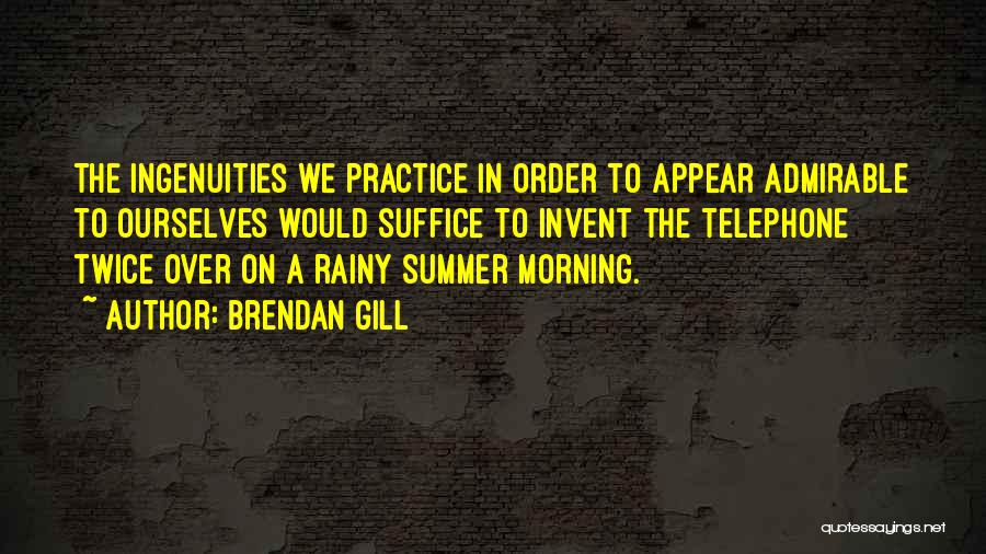 Brendan Gill Quotes: The Ingenuities We Practice In Order To Appear Admirable To Ourselves Would Suffice To Invent The Telephone Twice Over On