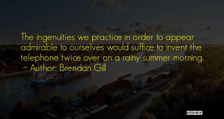 Brendan Gill Quotes: The Ingenuities We Practice In Order To Appear Admirable To Ourselves Would Suffice To Invent The Telephone Twice Over On