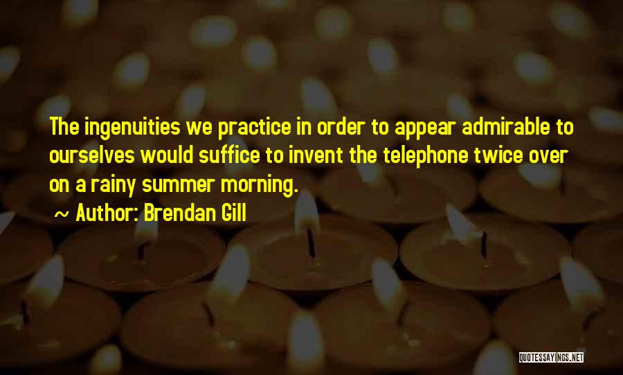 Brendan Gill Quotes: The Ingenuities We Practice In Order To Appear Admirable To Ourselves Would Suffice To Invent The Telephone Twice Over On