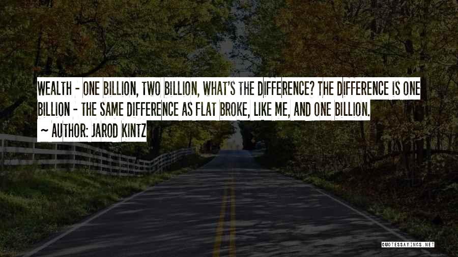 Jarod Kintz Quotes: Wealth - One Billion, Two Billion, What's The Difference? The Difference Is One Billion - The Same Difference As Flat