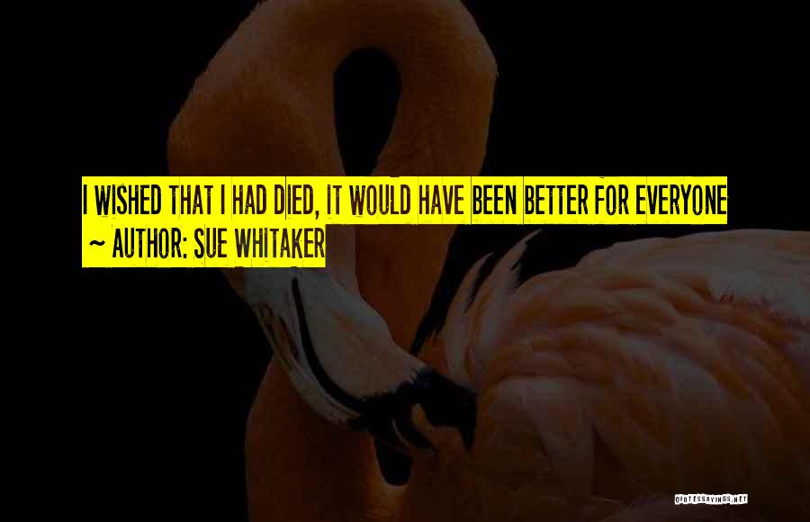 Sue Whitaker Quotes: I Wished That I Had Died, It Would Have Been Better For Everyone