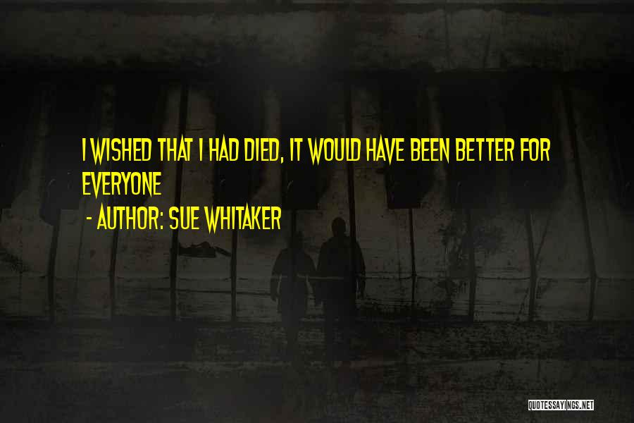 Sue Whitaker Quotes: I Wished That I Had Died, It Would Have Been Better For Everyone