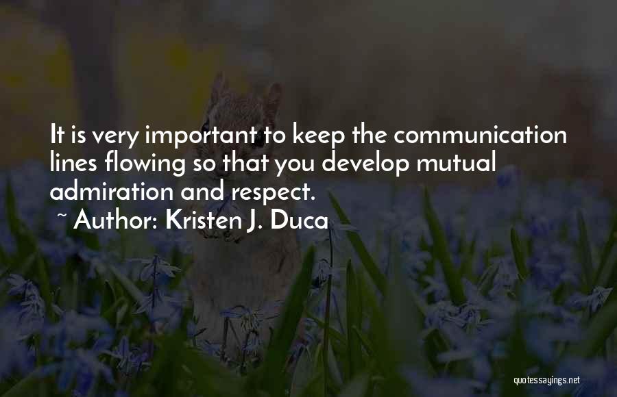 Kristen J. Duca Quotes: It Is Very Important To Keep The Communication Lines Flowing So That You Develop Mutual Admiration And Respect.