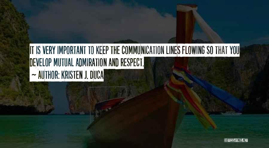 Kristen J. Duca Quotes: It Is Very Important To Keep The Communication Lines Flowing So That You Develop Mutual Admiration And Respect.