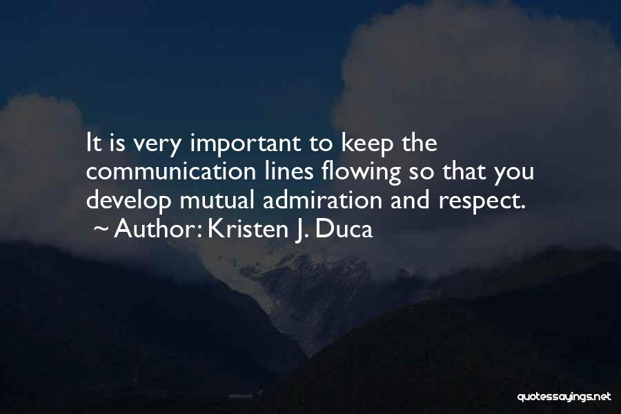 Kristen J. Duca Quotes: It Is Very Important To Keep The Communication Lines Flowing So That You Develop Mutual Admiration And Respect.