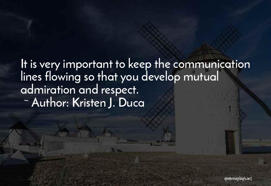 Kristen J. Duca Quotes: It Is Very Important To Keep The Communication Lines Flowing So That You Develop Mutual Admiration And Respect.