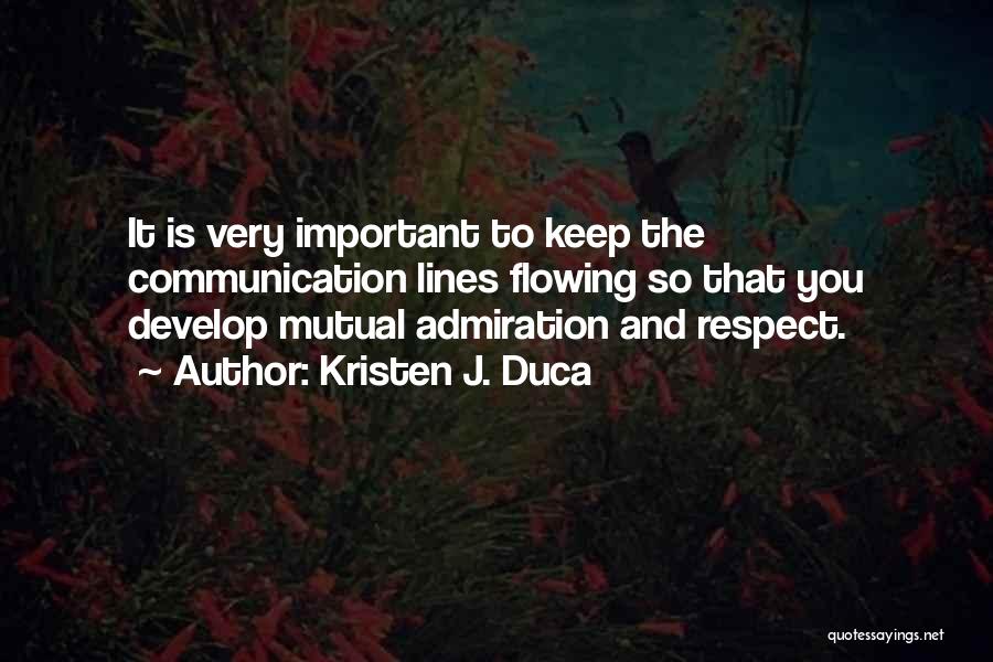 Kristen J. Duca Quotes: It Is Very Important To Keep The Communication Lines Flowing So That You Develop Mutual Admiration And Respect.