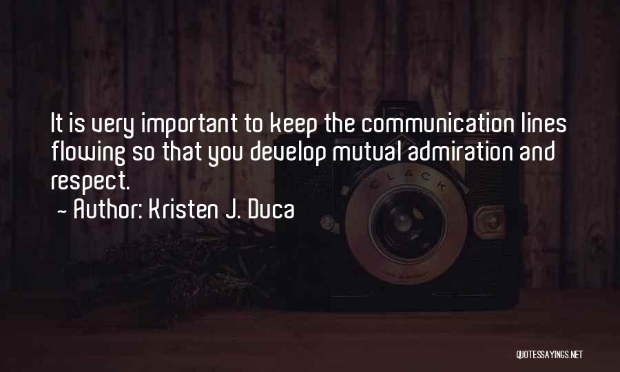 Kristen J. Duca Quotes: It Is Very Important To Keep The Communication Lines Flowing So That You Develop Mutual Admiration And Respect.