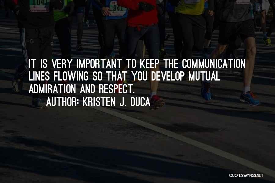 Kristen J. Duca Quotes: It Is Very Important To Keep The Communication Lines Flowing So That You Develop Mutual Admiration And Respect.