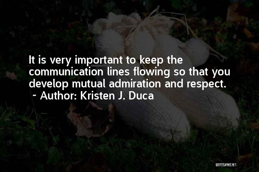 Kristen J. Duca Quotes: It Is Very Important To Keep The Communication Lines Flowing So That You Develop Mutual Admiration And Respect.