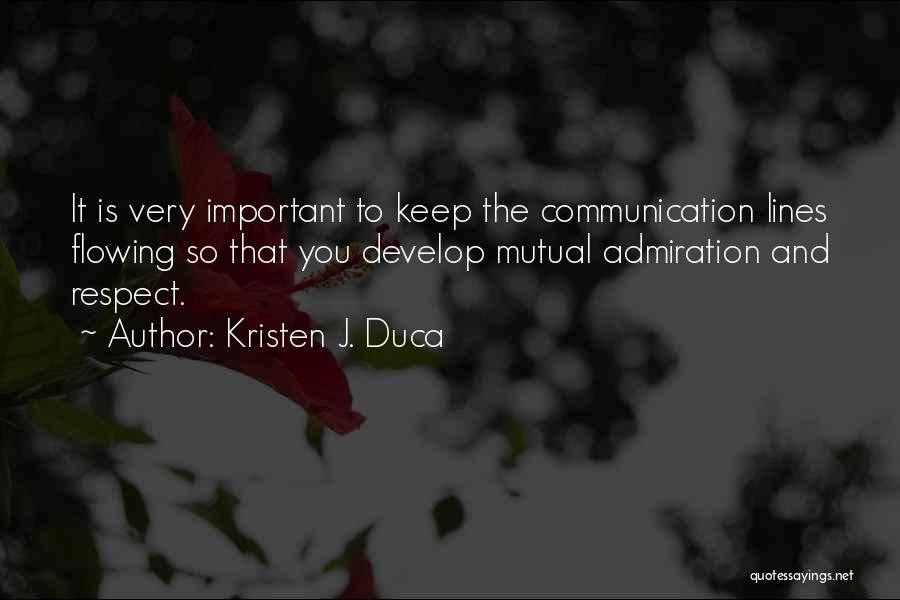 Kristen J. Duca Quotes: It Is Very Important To Keep The Communication Lines Flowing So That You Develop Mutual Admiration And Respect.