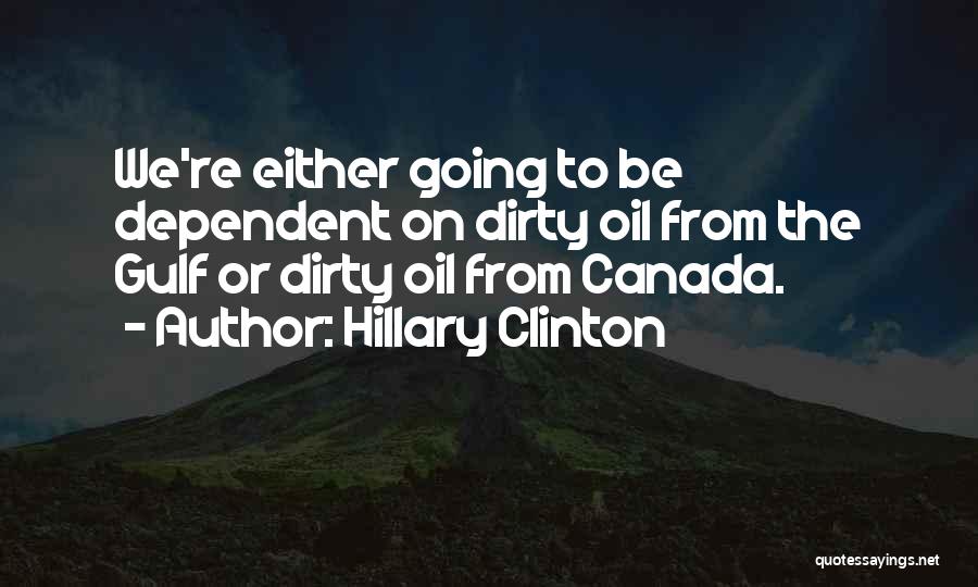 Hillary Clinton Quotes: We're Either Going To Be Dependent On Dirty Oil From The Gulf Or Dirty Oil From Canada.