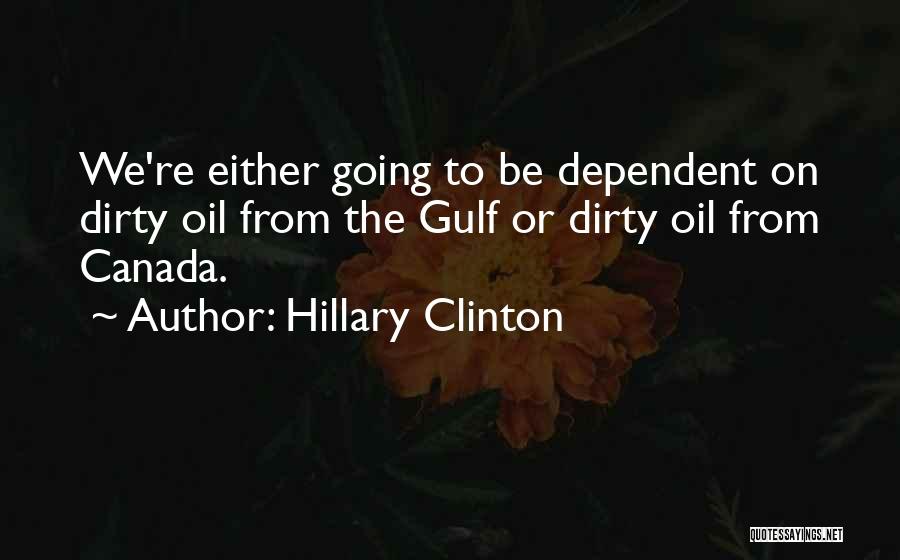 Hillary Clinton Quotes: We're Either Going To Be Dependent On Dirty Oil From The Gulf Or Dirty Oil From Canada.