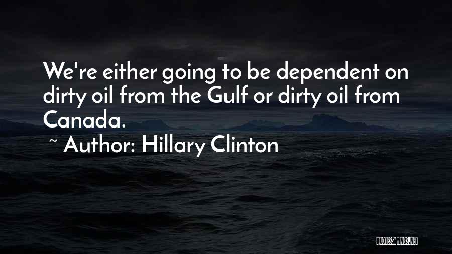 Hillary Clinton Quotes: We're Either Going To Be Dependent On Dirty Oil From The Gulf Or Dirty Oil From Canada.