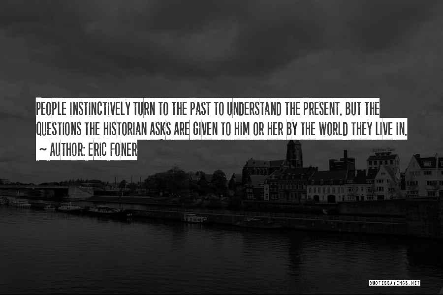 Eric Foner Quotes: People Instinctively Turn To The Past To Understand The Present. But The Questions The Historian Asks Are Given To Him