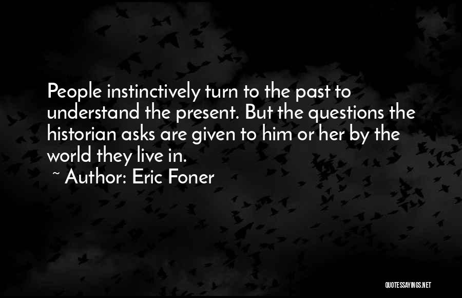 Eric Foner Quotes: People Instinctively Turn To The Past To Understand The Present. But The Questions The Historian Asks Are Given To Him
