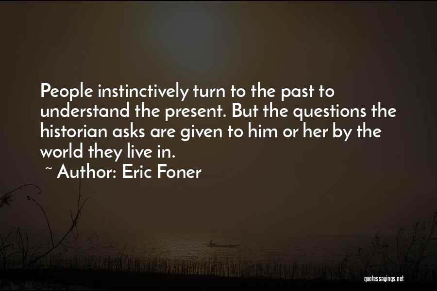 Eric Foner Quotes: People Instinctively Turn To The Past To Understand The Present. But The Questions The Historian Asks Are Given To Him