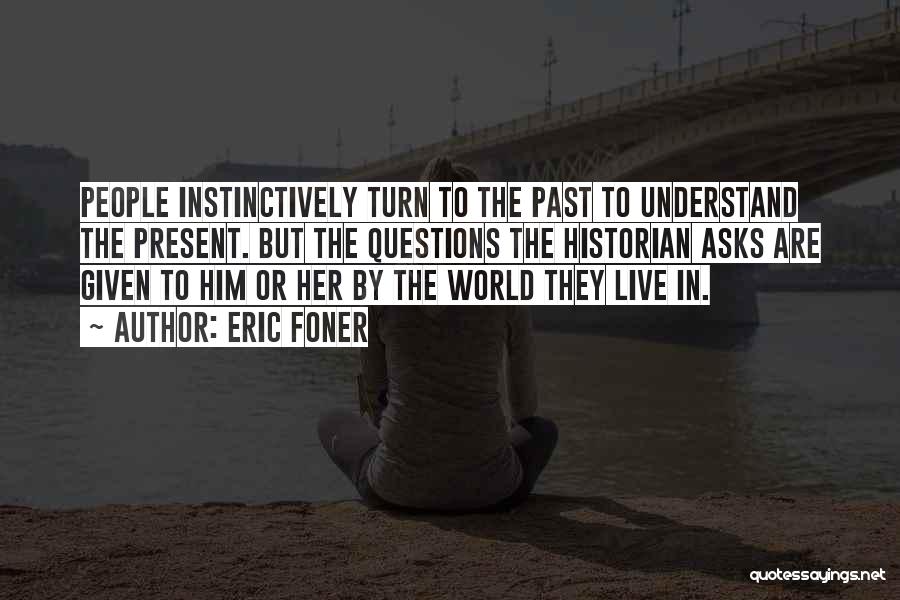 Eric Foner Quotes: People Instinctively Turn To The Past To Understand The Present. But The Questions The Historian Asks Are Given To Him