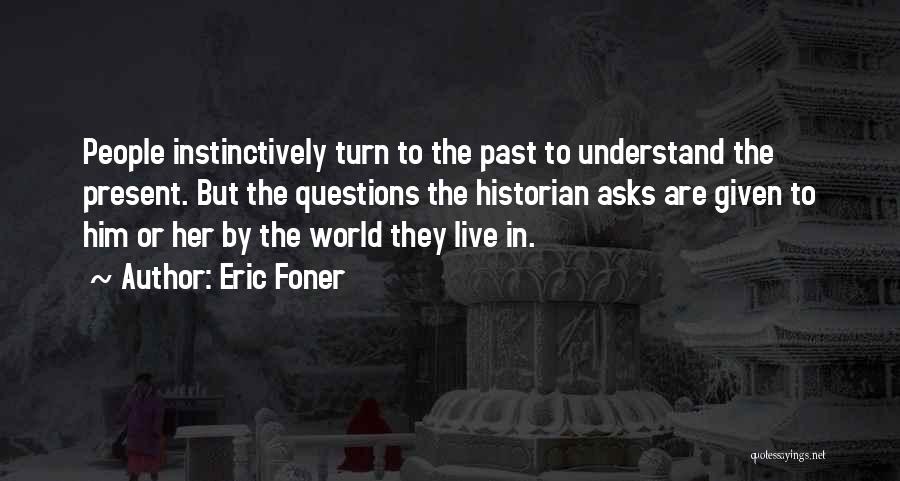 Eric Foner Quotes: People Instinctively Turn To The Past To Understand The Present. But The Questions The Historian Asks Are Given To Him