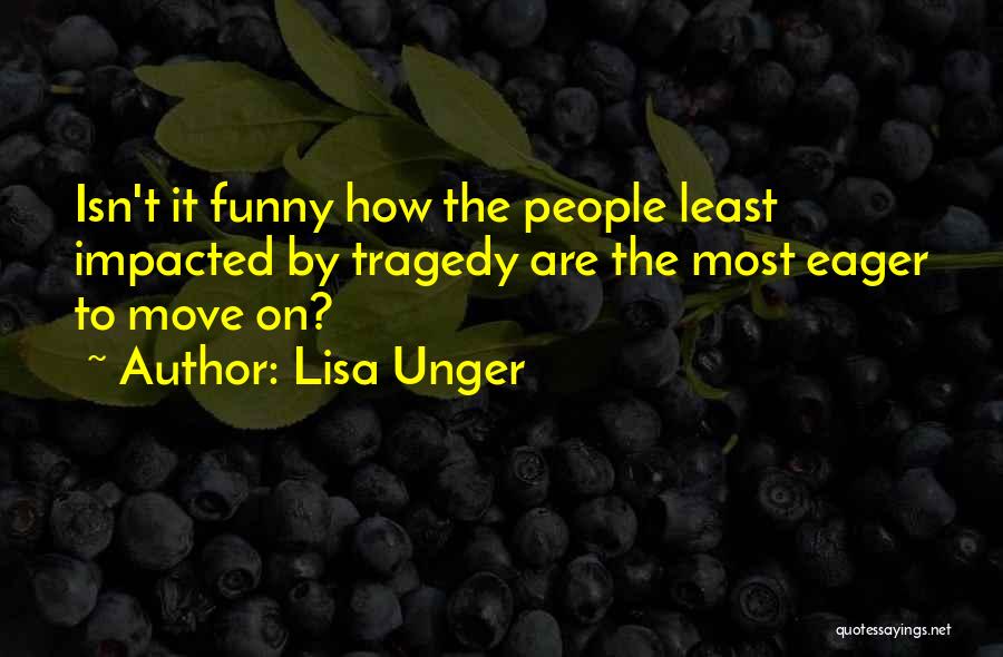 Lisa Unger Quotes: Isn't It Funny How The People Least Impacted By Tragedy Are The Most Eager To Move On?