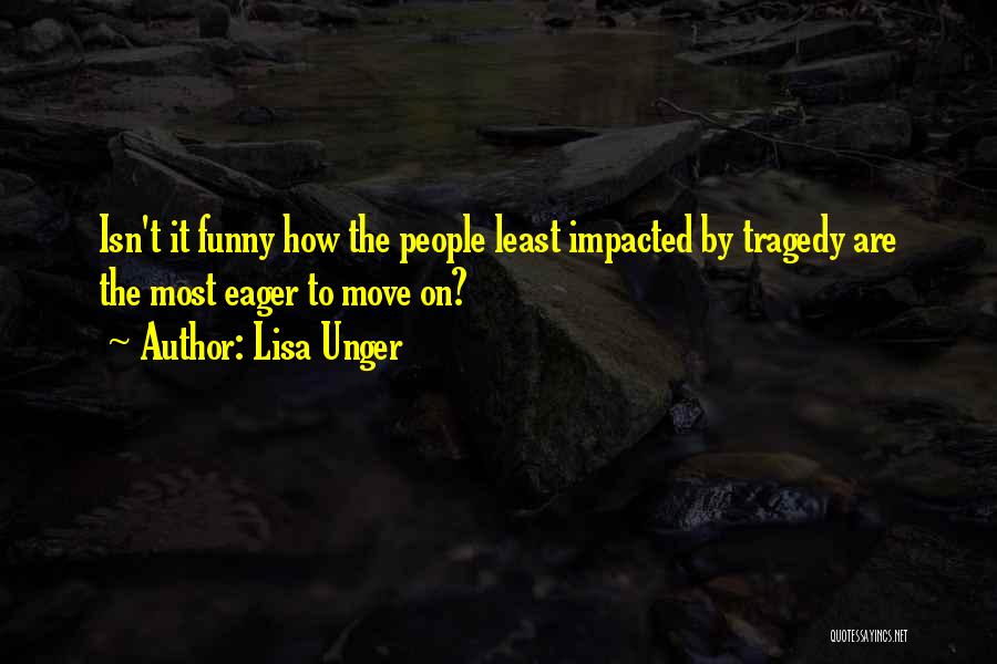 Lisa Unger Quotes: Isn't It Funny How The People Least Impacted By Tragedy Are The Most Eager To Move On?